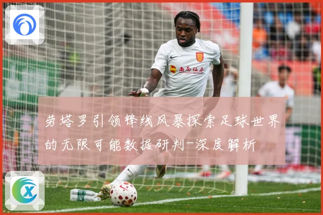 劳塔罗引领锋线风暴探索足球世界的无限可能数据研判-深度解析