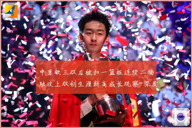 申京砍三双后被扣一篮板连续二场助攻上双创生涯新高成长观察-深度解析