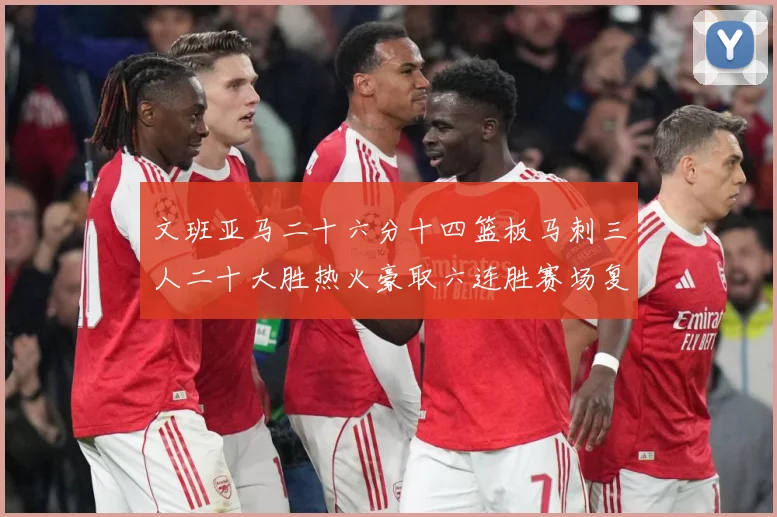 文班亚马二十六分十四篮板马刺三人二十大胜热火豪取六连胜赛场复盘-深度解析