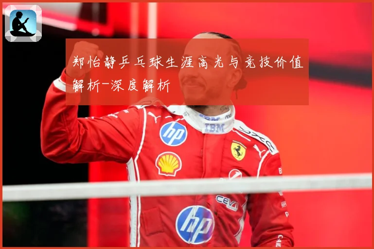 郑怡静乒乓球生涯高光与竞技价值解析-深度解析