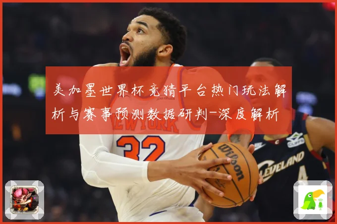 美加墨世界杯竞猜平台热门玩法解析与赛事预测数据研判-深度解析
