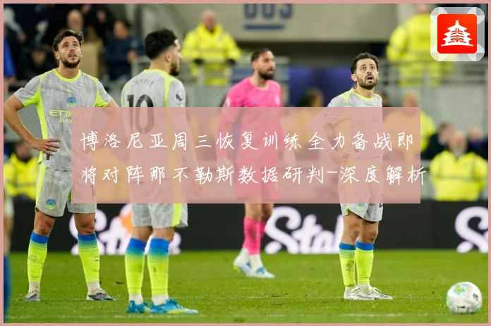 博洛尼亚周三恢复训练全力备战即将对阵那不勒斯数据研判-深度解析
