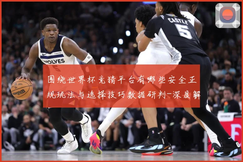 围绕世界杯竞猜平台有哪些安全正规玩法与选择技巧数据研判-深度解析
