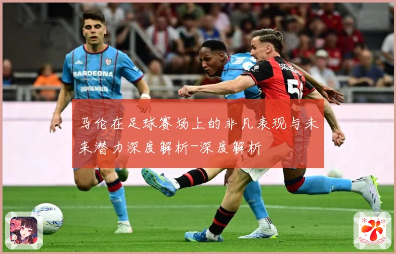 马伦在足球赛场上的非凡表现与未来潜力深度解析-深度解析