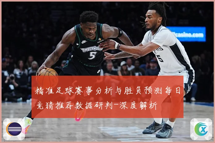 精准足球赛事分析与胜负预测每日竞猜推荐数据研判-深度解析