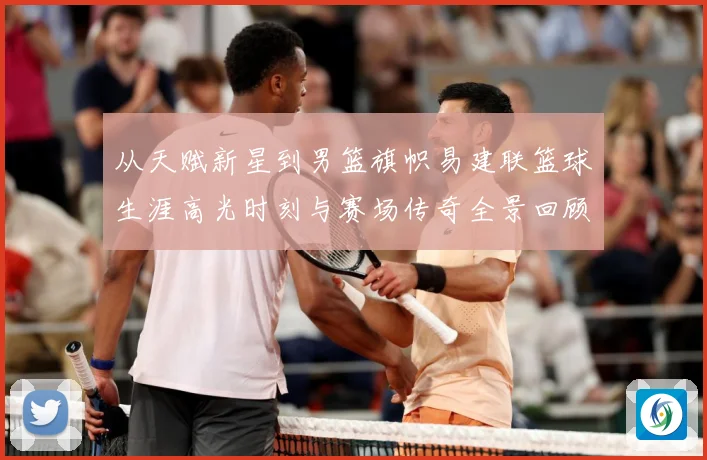 从天赋新星到男篮旗帜易建联篮球生涯高光时刻与赛场传奇全景回顾解析-深度解析