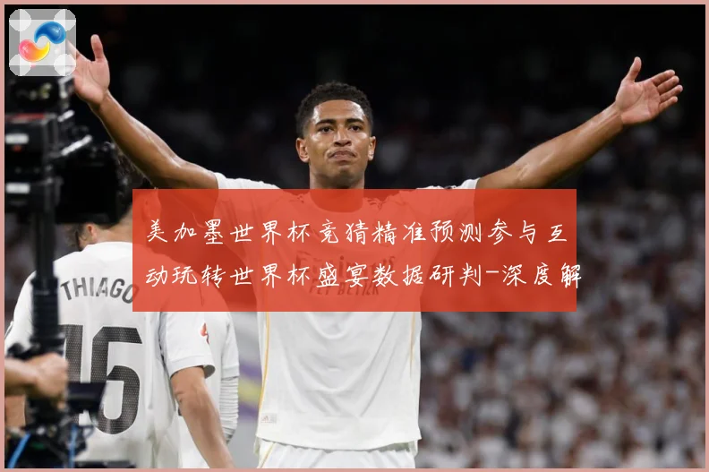 美加墨世界杯竞猜精准预测参与互动玩转世界杯盛宴数据研判-深度解析