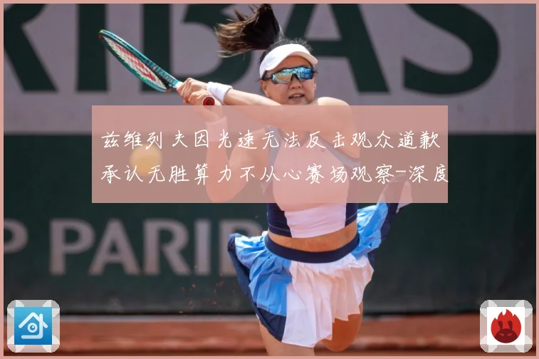 兹维列夫因光速无法反击观众道歉承认无胜算力不从心赛场观察-深度解析