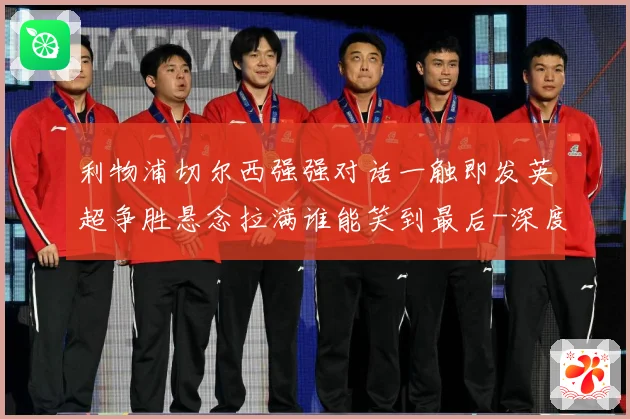 利物浦切尔西强强对话一触即发英超争胜悬念拉满谁能笑到最后-深度解析