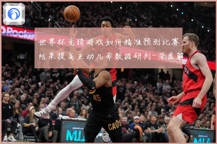 世界杯竞猜游戏如何精准预测比赛结果提高互动几率数据研判-深度解析