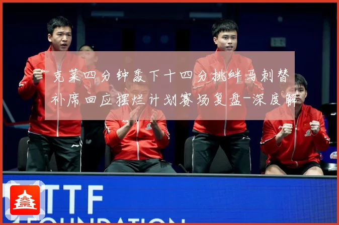克莱四分钟轰下十四分挑衅马刺替补席回应摆烂计划赛场复盘-深度解析