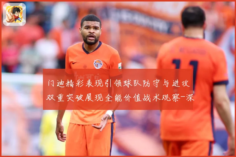 门迪精彩表现引领球队防守与进攻双重突破展现全能价值战术观察-深度解析