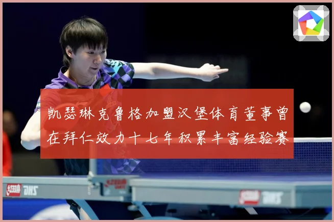 凯瑟琳克鲁格加盟汉堡体育董事曾在拜仁效力十七年积累丰富经验赛事前瞻-深度解析