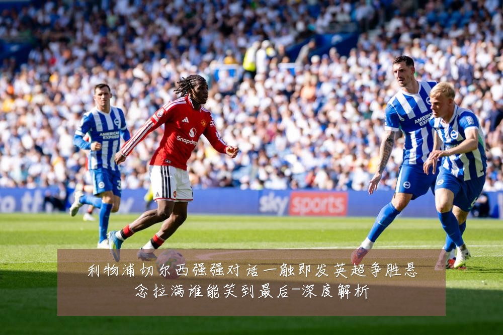 利物浦切尔西强强对话一触即发英超争胜悬念拉满谁能笑到最后-深度解析