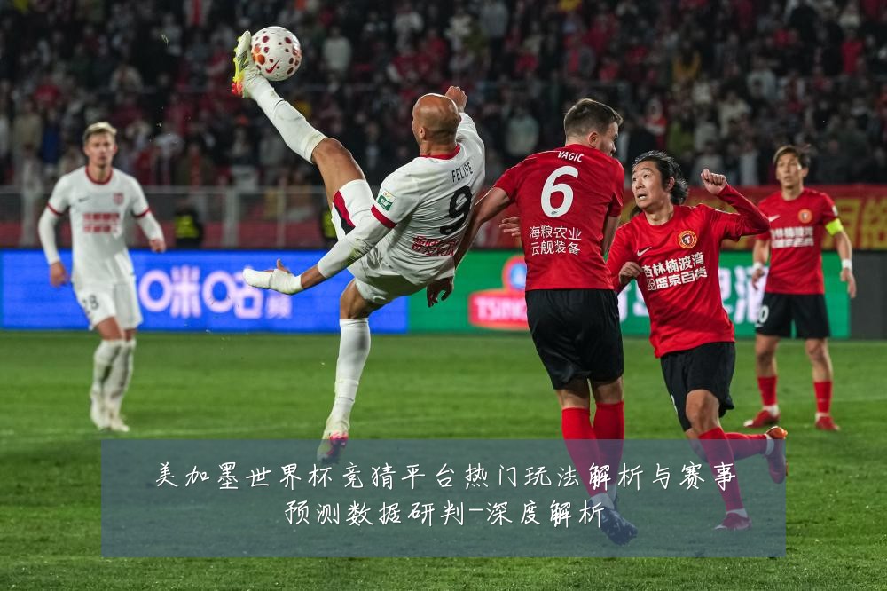 美加墨世界杯竞猜平台热门玩法解析与赛事预测数据研判-深度解析