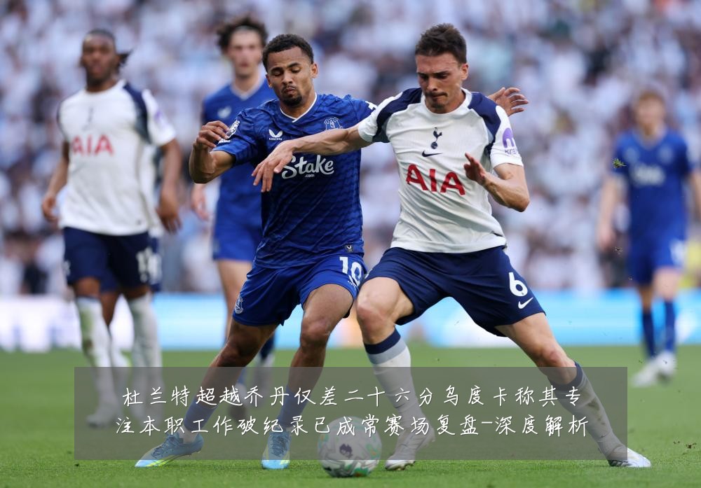 杜兰特超越乔丹仅差二十六分乌度卡称其专注本职工作破纪录已成常赛场复盘-深度解析