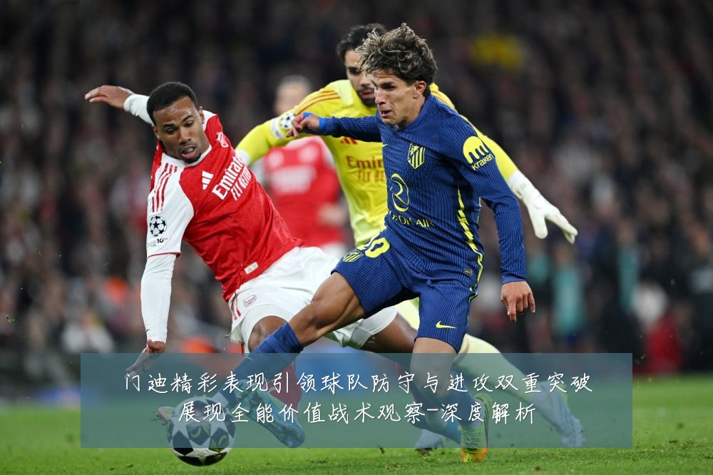 门迪精彩表现引领球队防守与进攻双重突破展现全能价值战术观察-深度解析