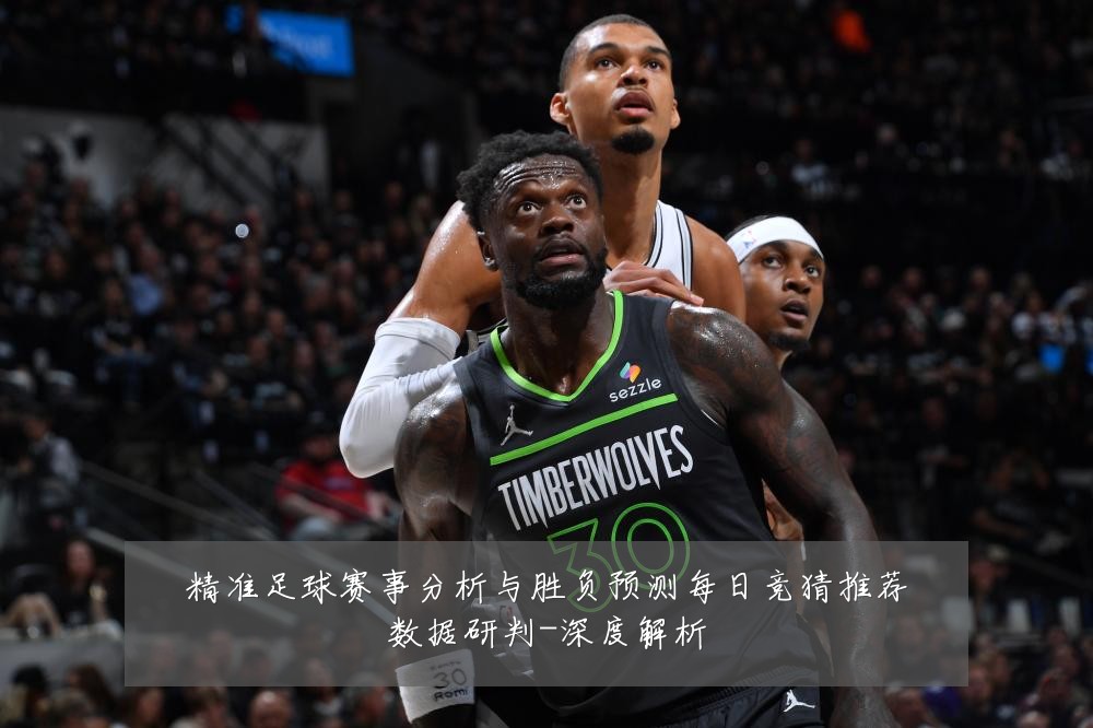 精准足球赛事分析与胜负预测每日竞猜推荐数据研判-深度解析