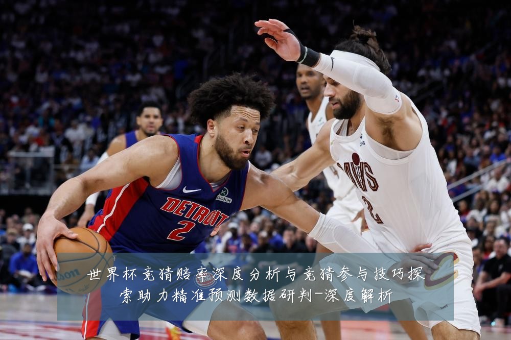 世界杯竞猜赔率深度分析与竞猜参与技巧探索助力精准预测数据研判-深度解析
