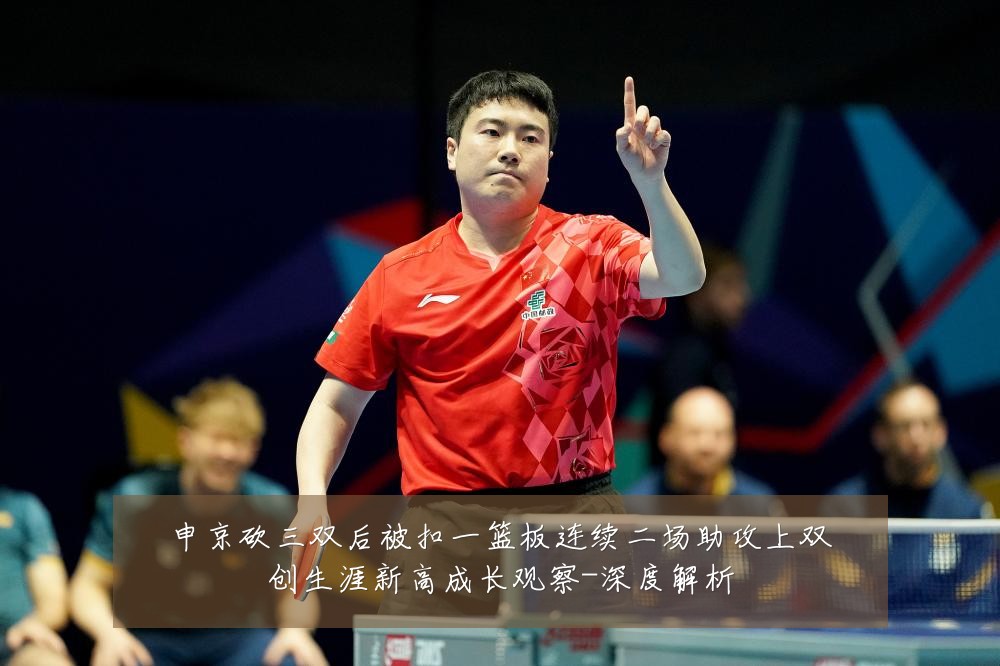 申京砍三双后被扣一篮板连续二场助攻上双创生涯新高成长观察-深度解析